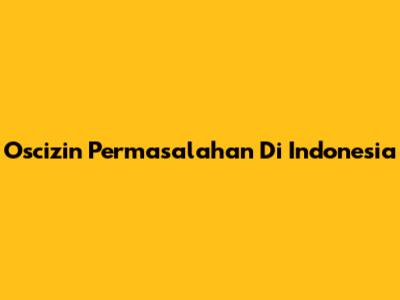 Oscizin Permasalahan Di Indonesia