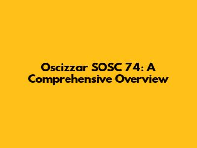 Oscizzar SOSC 74: A Comprehensive Overview