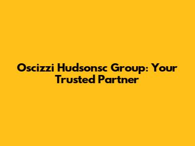 Oscizzi Hudsonsc Group: Your Trusted Partner