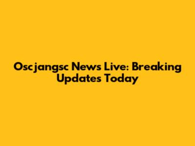 Oscjangsc News Live: Breaking Updates Today