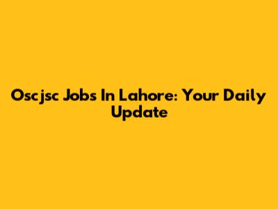 Oscjsc Jobs In Lahore: Your Daily Update