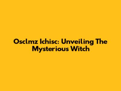 Osclmz Ichisc: Unveiling The Mysterious Witch