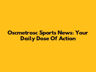 Oscmetrosc Sports News: Your Daily Dose Of Action
