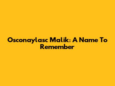 Osconaylasc Malik: A Name To Remember