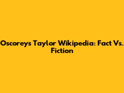 Oscorey's Taylor Wikipedia: Fact Vs. Fiction