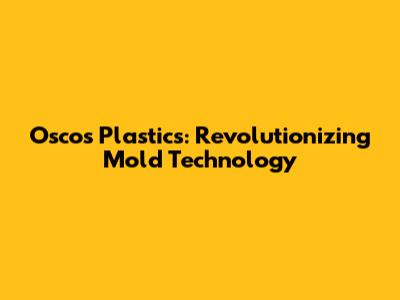 Oscos Plastics: Revolutionizing Mold Technology