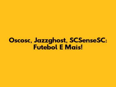 Oscosc, Jazzghost, SCSenseSC: Futebol E Mais!