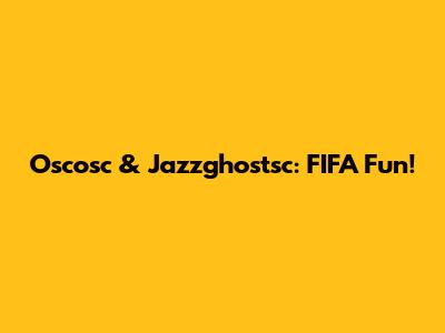 Oscosc & Jazzghostsc: FIFA Fun!
