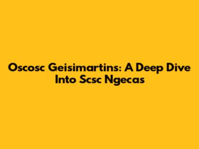 Oscosc Geisimartins: A Deep Dive Into Scsc Ngecas