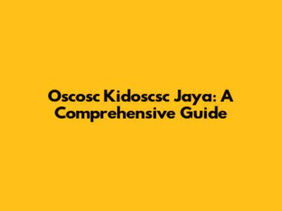 Oscosc Kidoscsc Jaya: A Comprehensive Guide