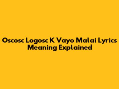 Oscosc Logosc K Vayo Malai Lyrics Meaning Explained