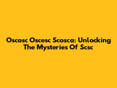Oscosc Oscesc Scosca: Unlocking The Mysteries Of Scsc