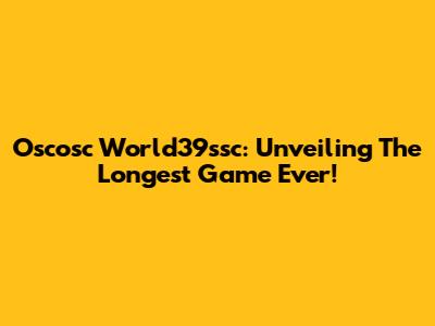 Oscosc World39ssc: Unveiling The Longest Game Ever!