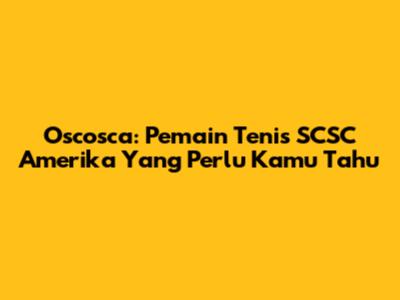 Oscosca: Pemain Tenis SCSC Amerika Yang Perlu Kamu Tahu