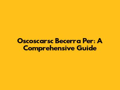 Oscoscarsc Becerra Per: A Comprehensive Guide