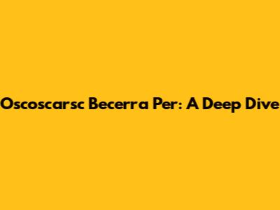 Oscoscarsc Becerra Per: A Deep Dive