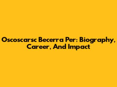 Oscoscarsc Becerra Per: Biography, Career, And Impact