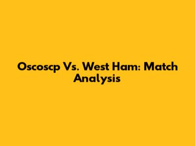 Oscoscp Vs. West Ham: Match Analysis