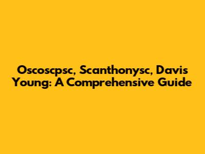 Oscoscpsc, Scanthonysc, Davis Young: A Comprehensive Guide
