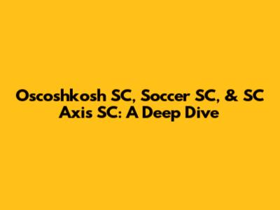 Oscoshkosh SC, Soccer SC, & SC Axis SC: A Deep Dive