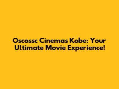 Oscossc Cinemas Kobe: Your Ultimate Movie Experience!
