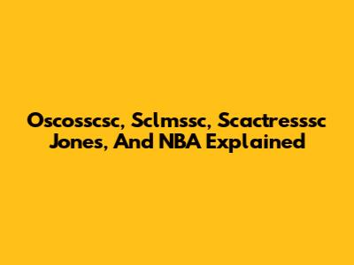 Oscosscsc, Sclmssc, Scactresssc Jones, And NBA Explained