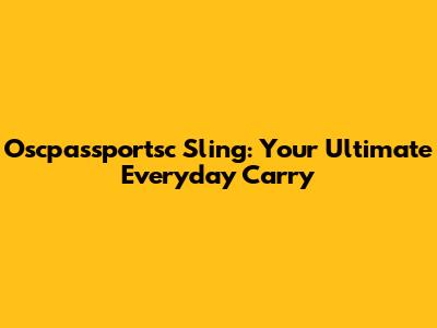 Oscpassportsc Sling: Your Ultimate Everyday Carry