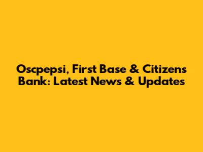 Oscpepsi, First Base & Citizens Bank: Latest News & Updates