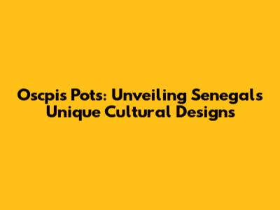 Oscpis Pots: Unveiling Senegal's Unique Cultural Designs