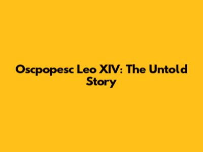 Oscpopesc Leo XIV: The Untold Story