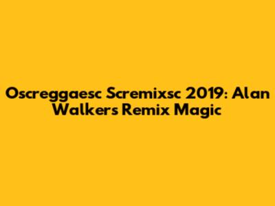 Oscreggaesc Scremixsc 2019: Alan Walker's Remix Magic