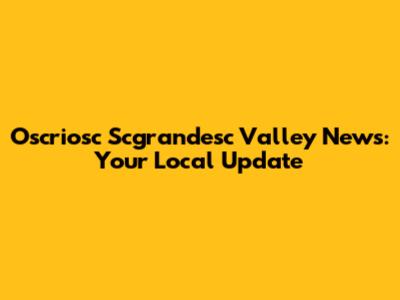 Oscriosc Scgrandesc Valley News: Your Local Update