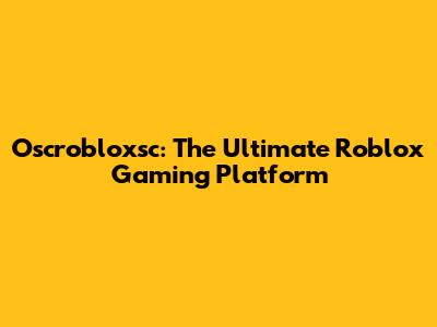 Oscrobloxsc: The Ultimate Roblox Gaming Platform