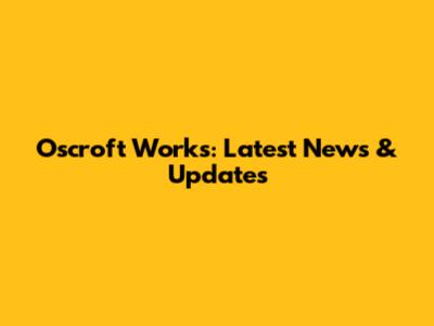 Oscroft Works: Latest News & Updates