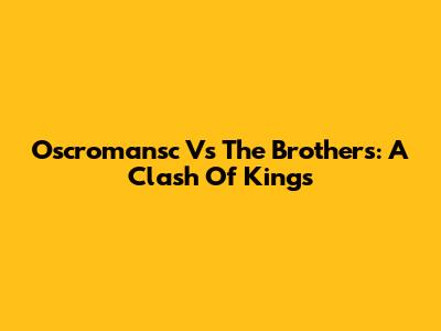 Oscromansc Vs The Brothers: A Clash Of Kings