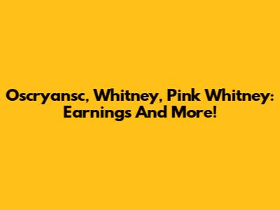 Oscryansc, Whitney, Pink Whitney: Earnings And More!