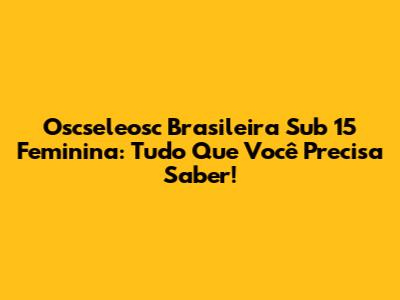 Oscseleosc Brasileira Sub 15 Feminina: Tudo Que Você Precisa Saber!