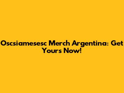 Oscsiamesesc Merch Argentina: Get Yours Now!