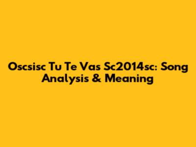 Oscsisc Tu Te Vas Sc2014sc: Song Analysis & Meaning