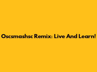 Oscsmashsc Remix: Live And Learn!