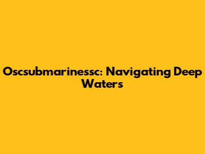 Oscsubmarinessc: Navigating Deep Waters