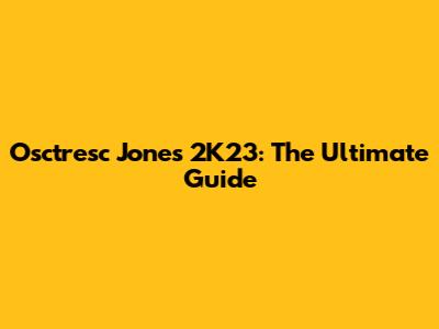 Osctresc Jones 2K23: The Ultimate Guide
