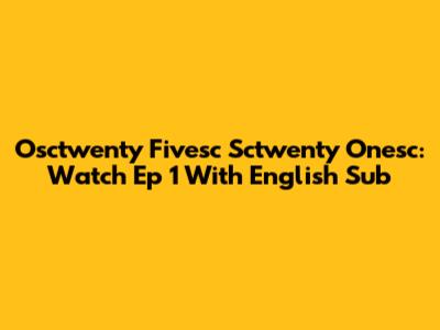 Osctwenty Fivesc Sctwenty Onesc: Watch Ep 1 With English Sub