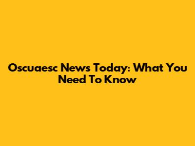 Oscuaesc News Today: What You Need To Know