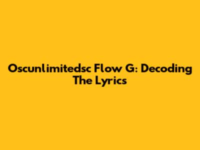 Oscunlimitedsc Flow G: Decoding The Lyrics