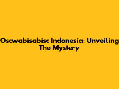 Oscwabisabisc Indonesia: Unveiling The Mystery