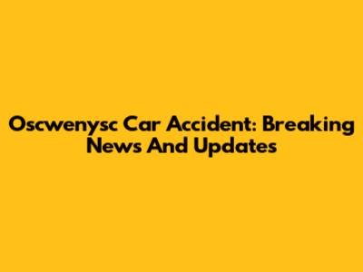 Oscwenysc Car Accident: Breaking News And Updates