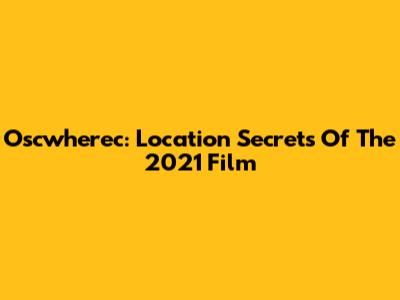 Oscwherec: Location Secrets Of The 2021 Film
