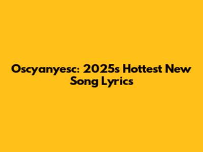 Oscyanyesc: 2025's Hottest New Song Lyrics