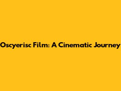 Oscyerisc Film: A Cinematic Journey